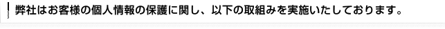 弊社はお客様の個人情報の保護に関し、以下の取組みを実施いたしております。